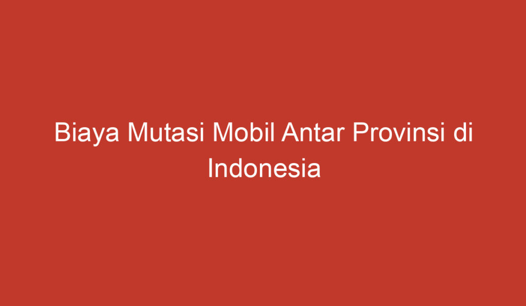 Biaya Mutasi Mobil Antar Provinsi di Indonesia