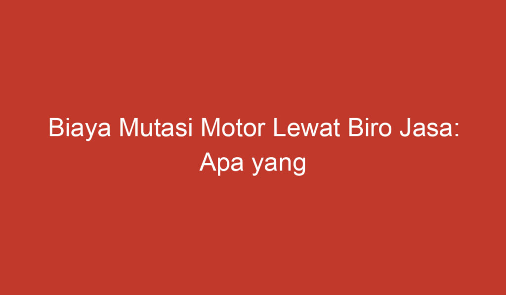 Biaya Mutasi Motor Lewat Biro Jasa: Apa yang Perlu Anda Ketahui?