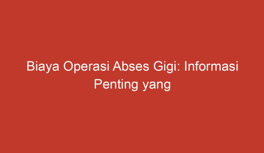 Biaya Operasi Abses Gigi: Informasi Penting yang Perlu Anda Ketahui