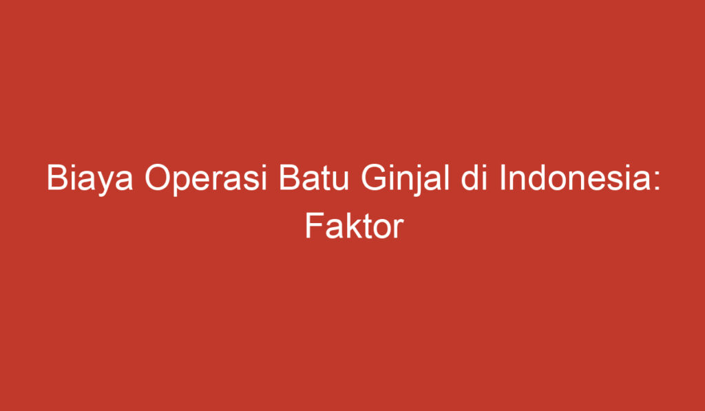 Biaya Operasi Batu Ginjal di Indonesia: Faktor yang Perlu Dipertimbangkan