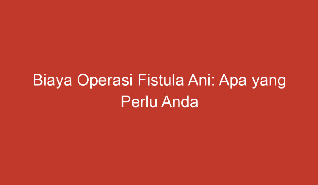 Biaya Operasi Fistula Ani: Apa yang Perlu Anda Ketahui?