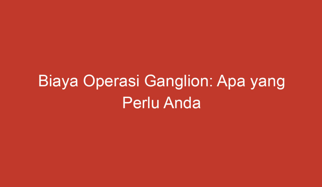 Biaya Operasi Ganglion: Apa yang Perlu Anda Ketahui?