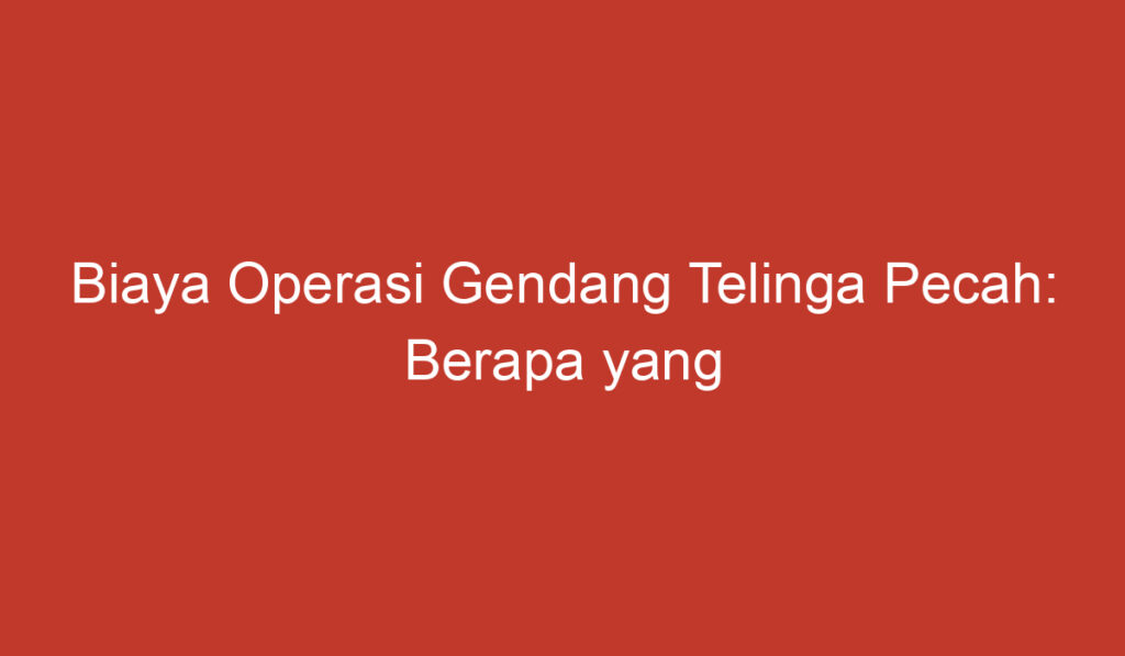 Biaya Operasi Gendang Telinga Pecah: Berapa yang Harus Anda Siapkan?