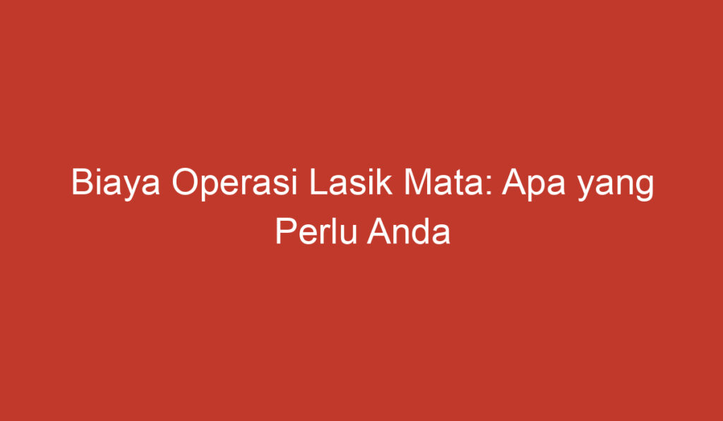 Biaya Operasi Lasik Mata: Apa yang Perlu Anda Ketahui?