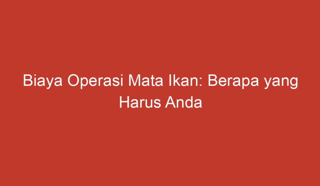 Biaya Operasi Mata Ikan: Berapa yang Harus Anda Bayar?