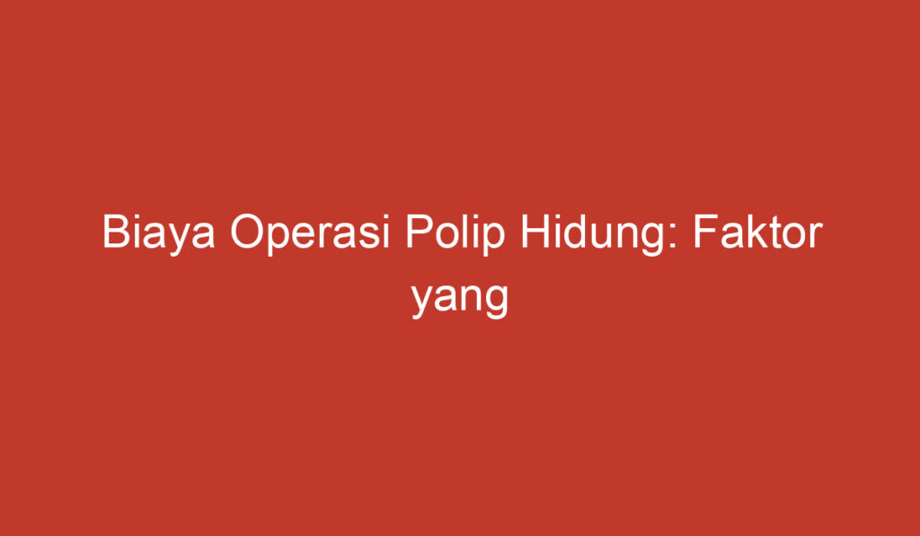 Biaya Operasi Polip Hidung: Faktor yang Mempengaruhi dan Perkiraan Biaya