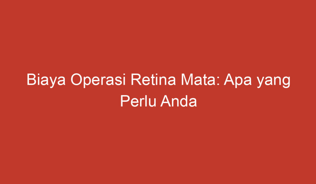 Biaya Operasi Retina Mata: Apa yang Perlu Anda Ketahui?