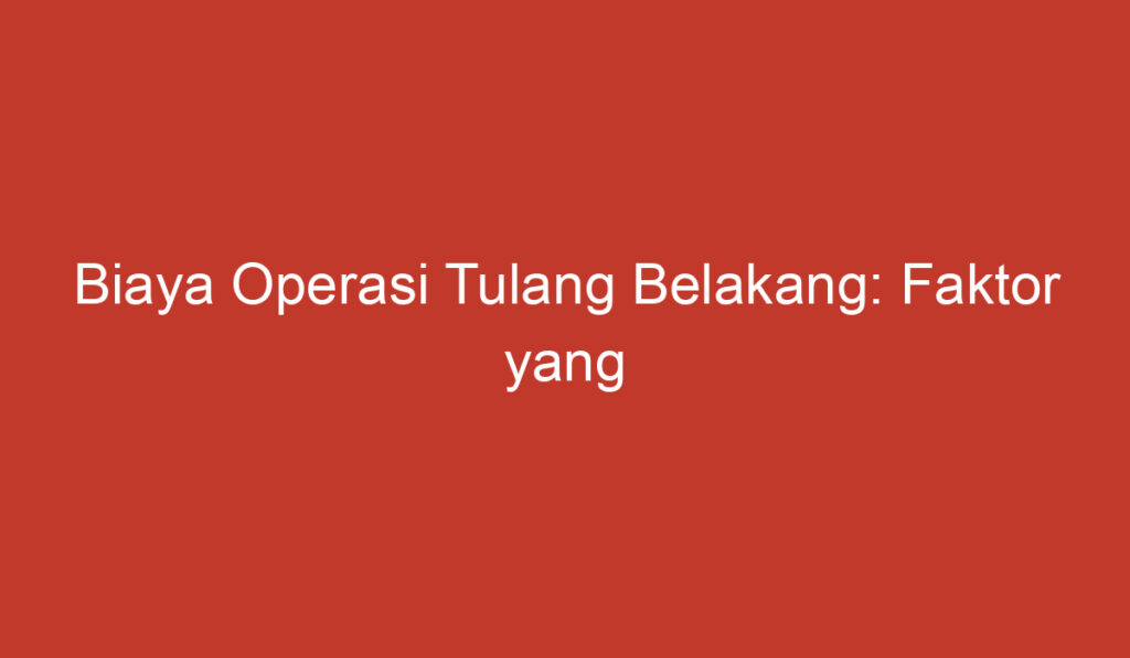 Biaya Operasi Tulang Belakang: Faktor yang Mempengaruhi dan Perkiraan Harga