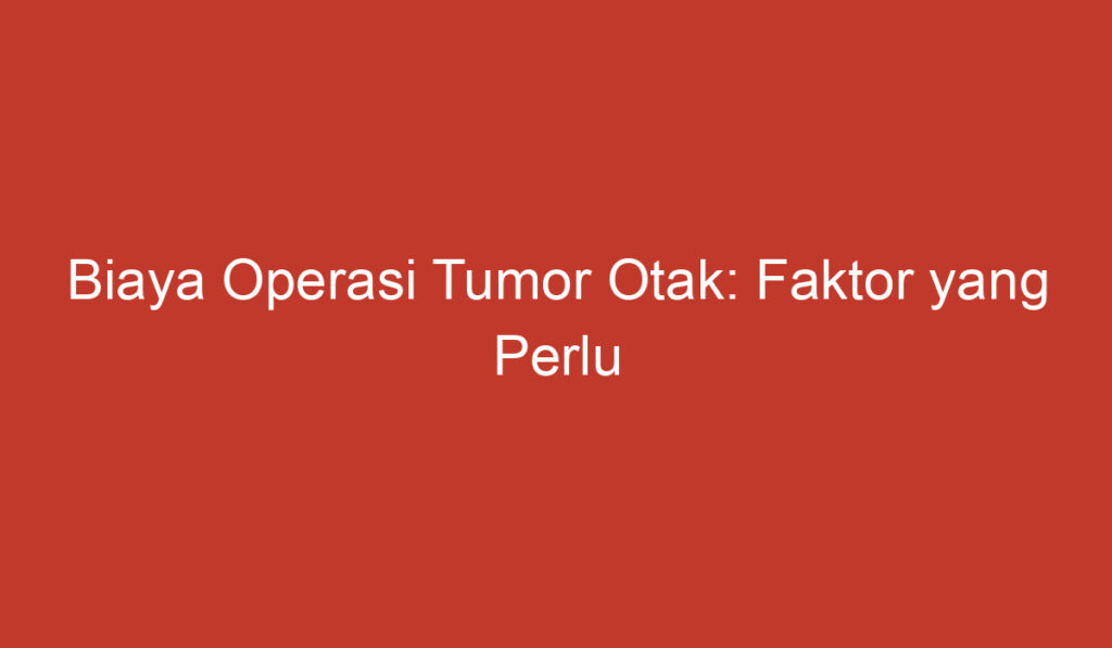 Biaya Operasi Tumor Otak: Faktor yang Perlu Dipertimbangkan