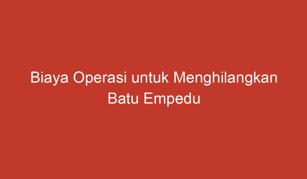 Biaya Operasi untuk Menghilangkan Batu Empedu