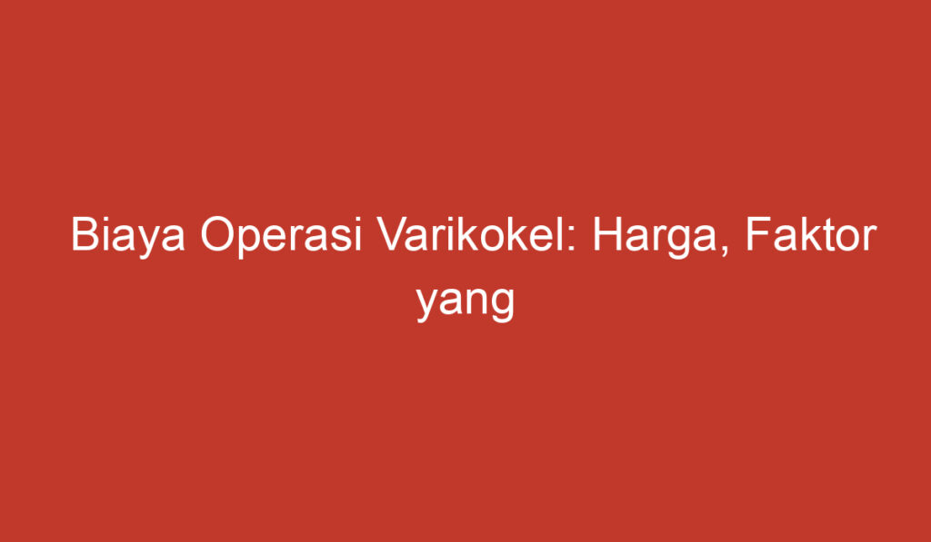 Biaya Operasi Varikokel: Harga, Faktor yang Mempengaruhinya, dan Perlunya Persiapan Keuangan