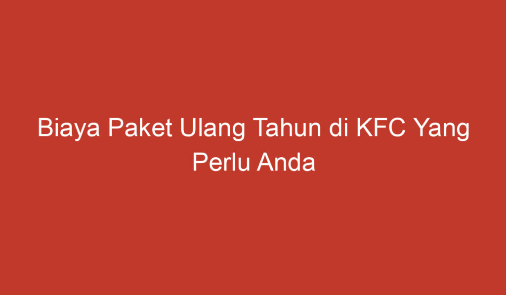 Biaya Paket Ulang Tahun di KFC Yang Perlu Anda Ketahui