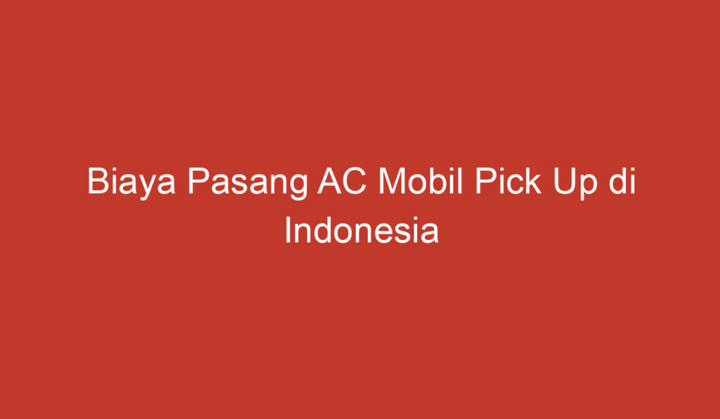 Biaya Pasang AC Mobil Pick Up di Indonesia