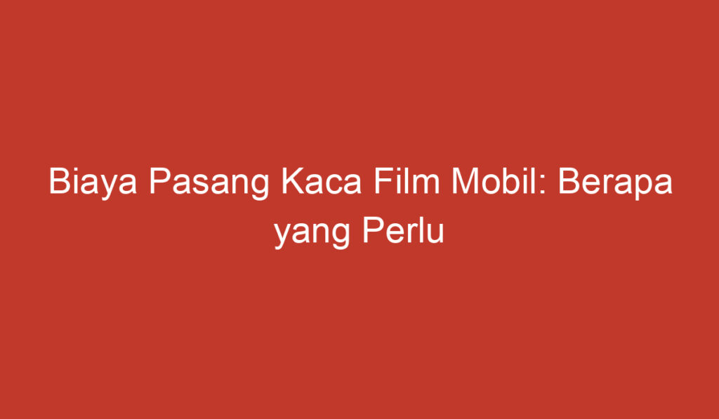 Biaya Pasang Kaca Film Mobil: Berapa yang Perlu Anda Siapkan?