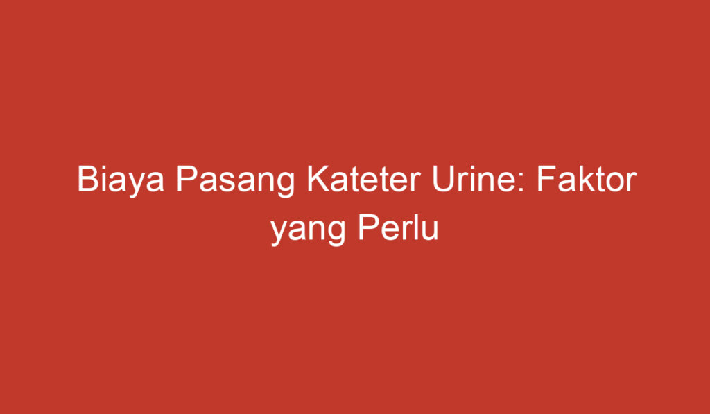 Biaya Pasang Kateter Urine: Faktor yang Perlu Diperhatikan