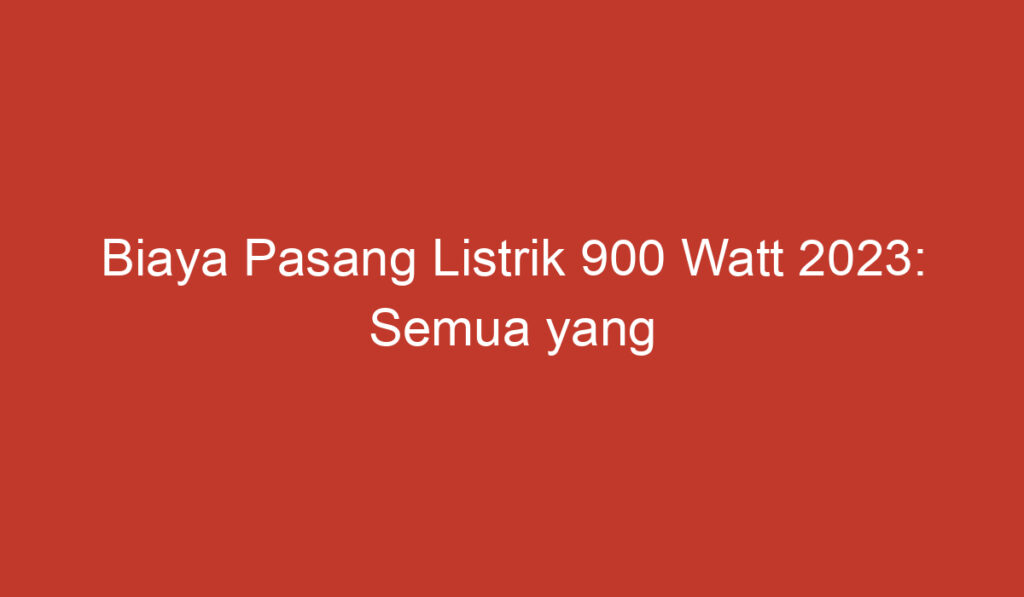 Biaya Pasang Listrik 900 Watt 2023: Semua yang Perlu Anda Ketahui