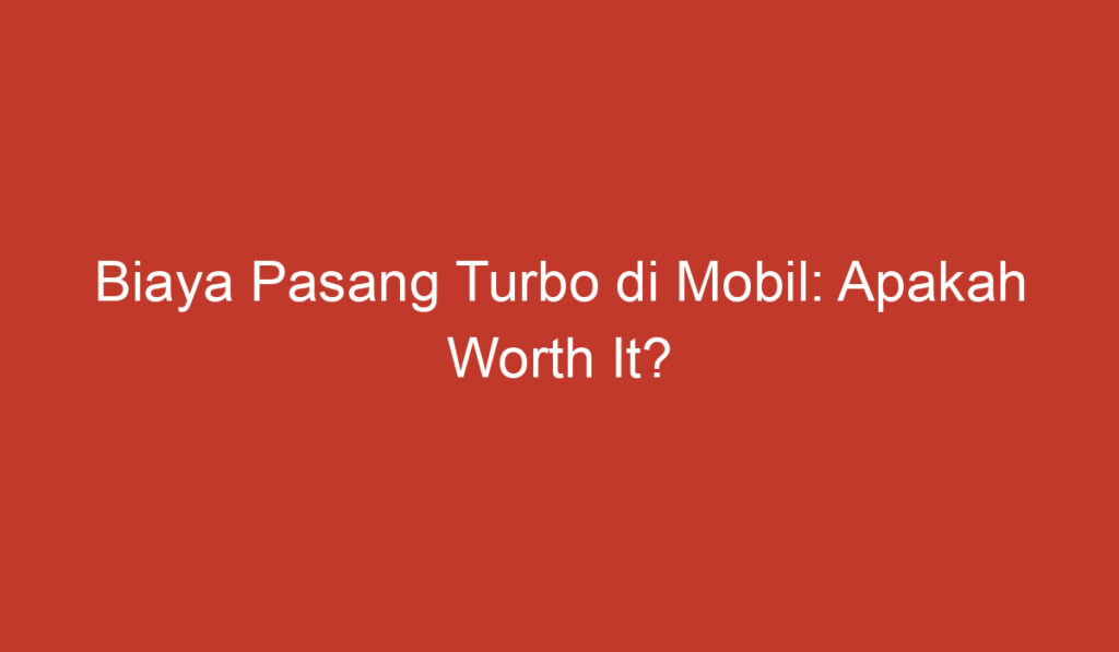 Biaya Pasang Turbo di Mobil: Apakah Worth It?