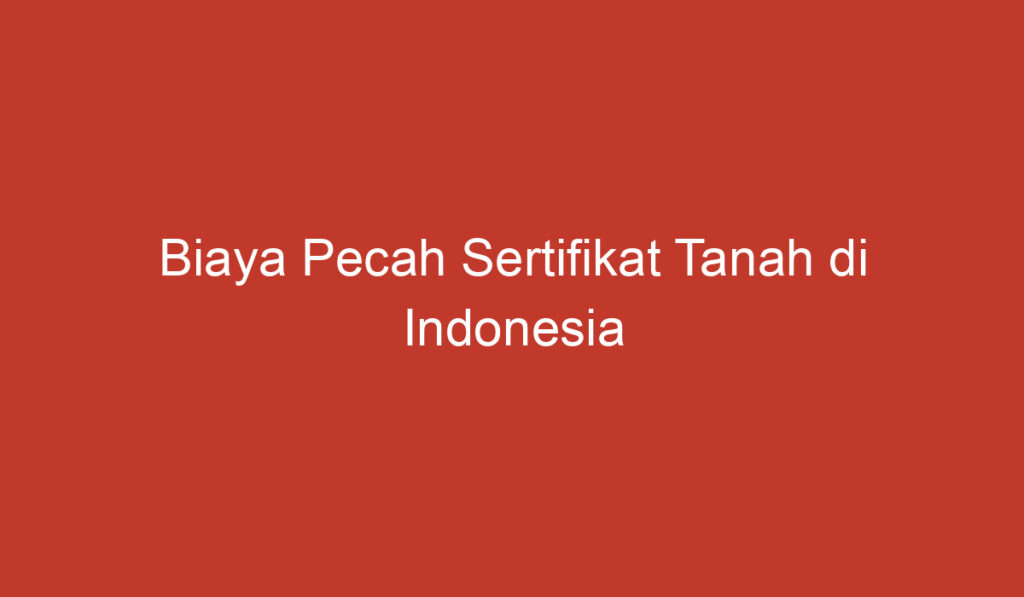 Biaya Pecah Sertifikat Tanah di Indonesia