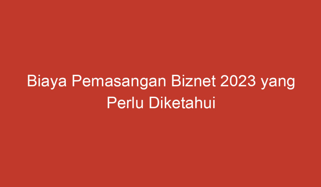 Biaya Pemasangan Biznet 2023 yang Perlu Diketahui