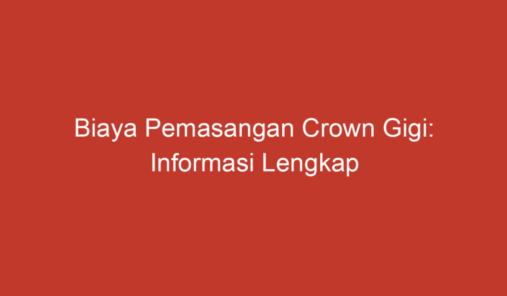 Biaya Pemasangan Crown Gigi: Informasi Lengkap yang Perlu Anda Ketahui