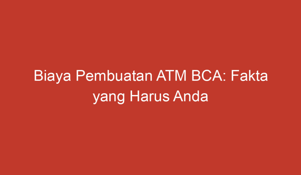 Biaya Pembuatan ATM BCA: Fakta yang Harus Anda Ketahui