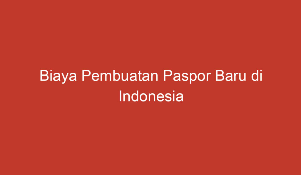 Biaya Pembuatan Paspor Baru di Indonesia