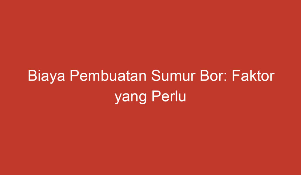 Biaya Pembuatan Sumur Bor: Faktor yang Perlu Diperhatikan