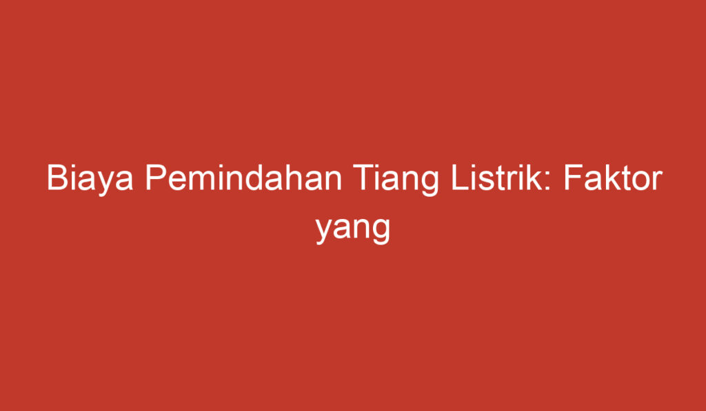 Biaya Pemindahan Tiang Listrik: Faktor yang Mempengaruhi dan Cara Menghitungnya