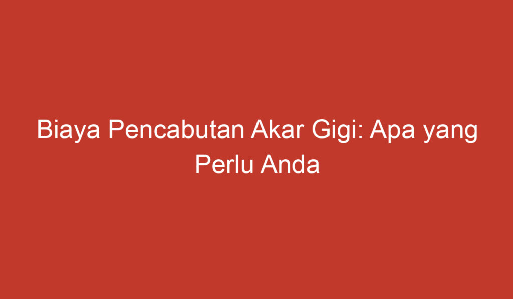 Biaya Pencabutan Akar Gigi: Apa yang Perlu Anda Ketahui