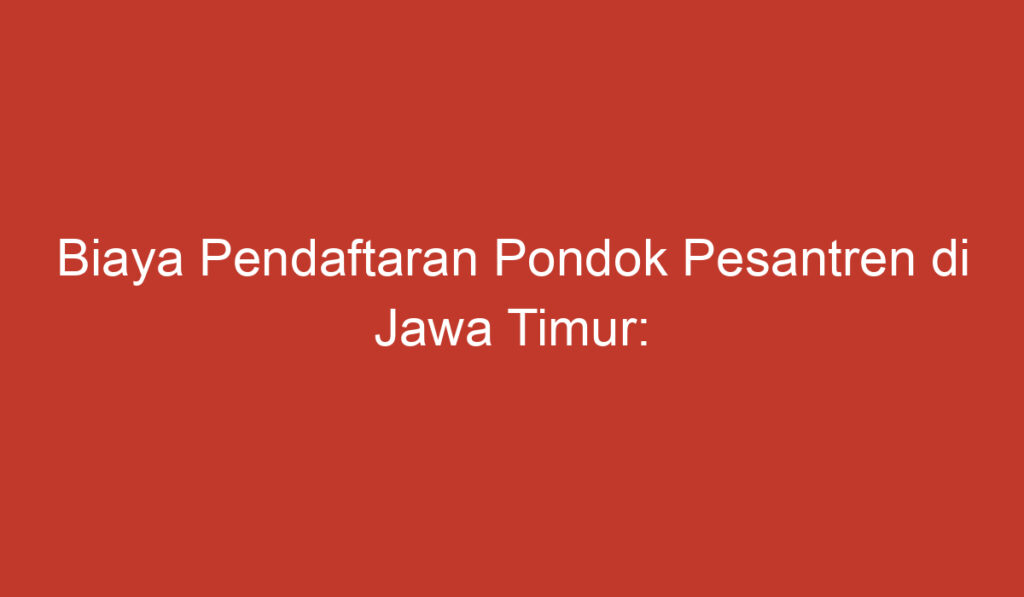 Biaya Pendaftaran Pondok Pesantren di Jawa Timur: Informasi Penting yang Perlu Diketahui