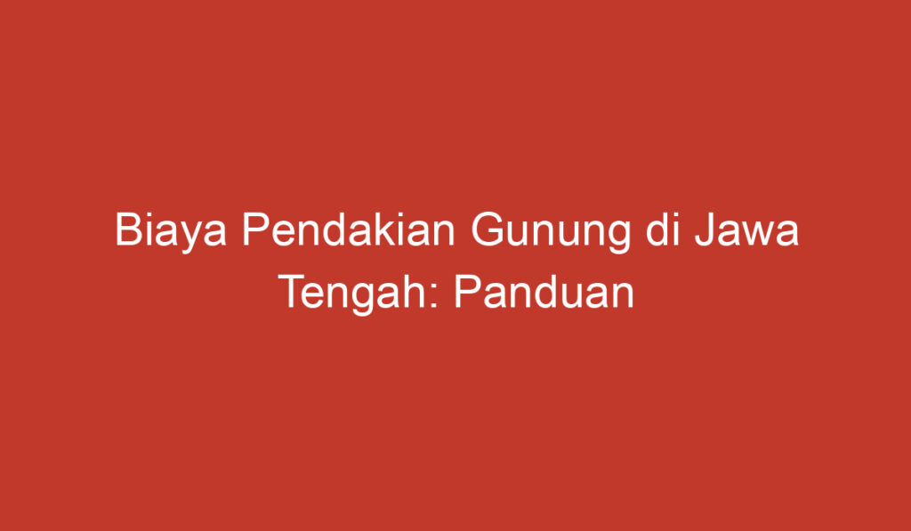 Biaya Pendakian Gunung di Jawa Tengah: Panduan Lengkap dan Rincian Terbaru