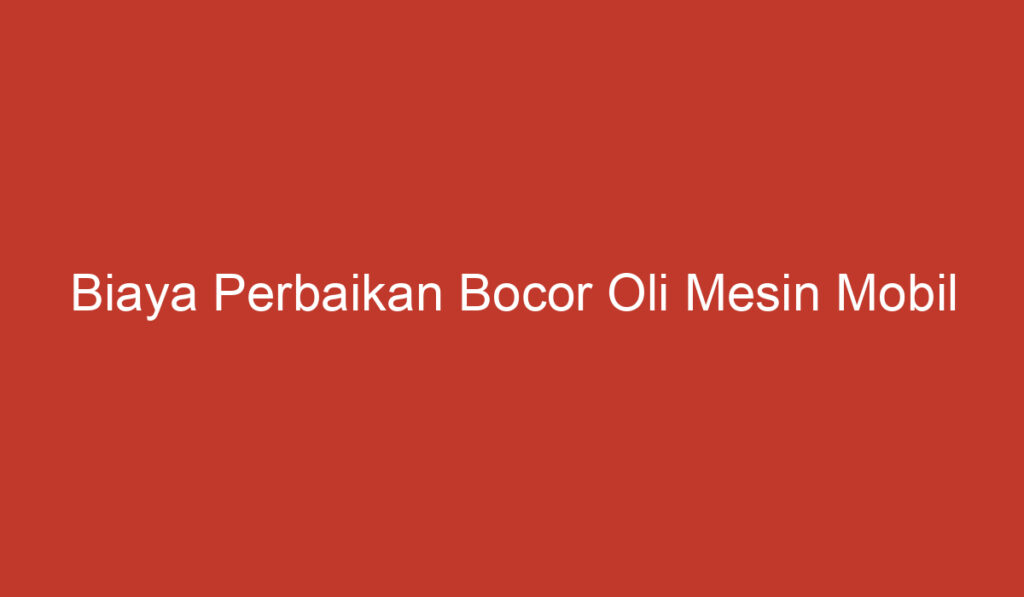 Biaya Perbaikan Bocor Oli Mesin Mobil