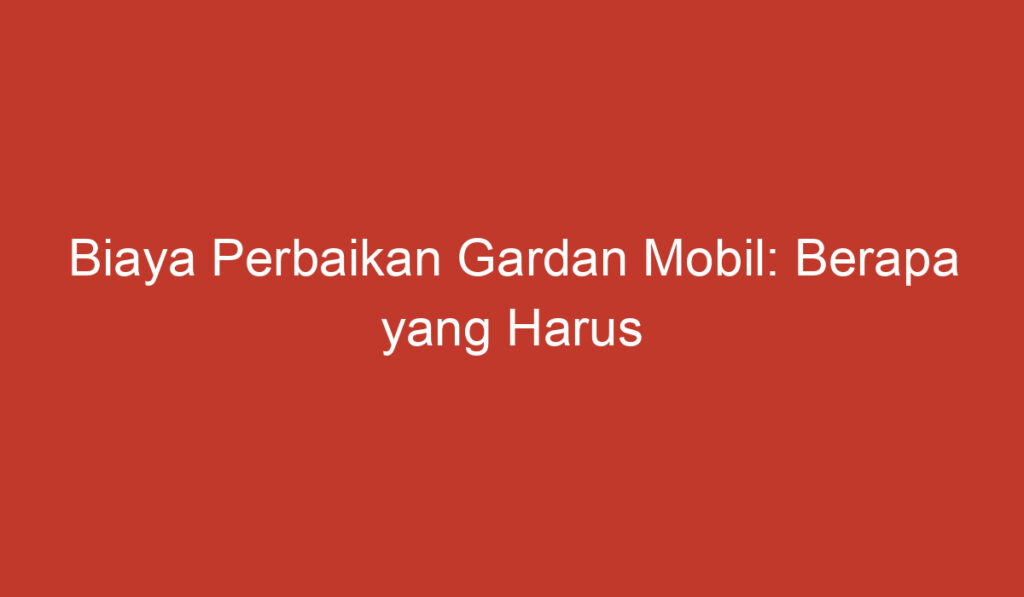 Biaya Perbaikan Gardan Mobil: Berapa yang Harus Anda Siapkan?