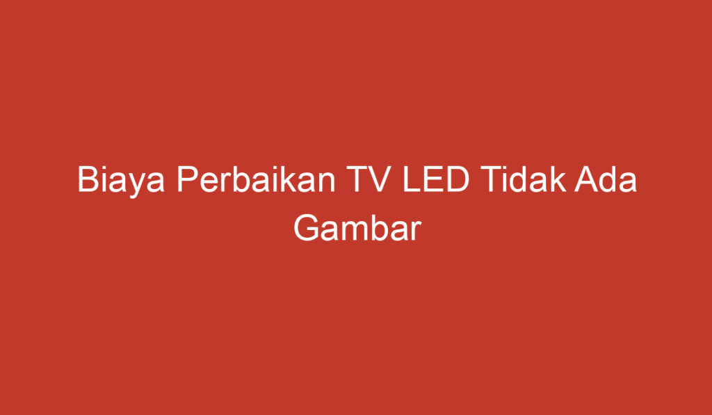 Biaya Perbaikan TV LED Tidak Ada Gambar