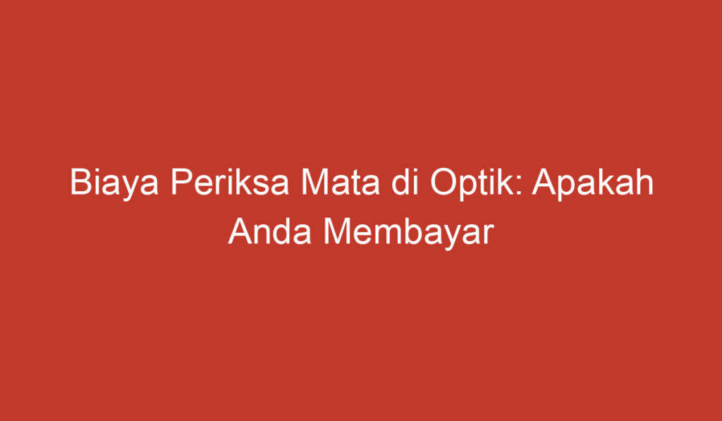 Biaya Periksa Mata di Optik: Apakah Anda Membayar Terlalu Banyak atau Sesuai dengan Layanan?