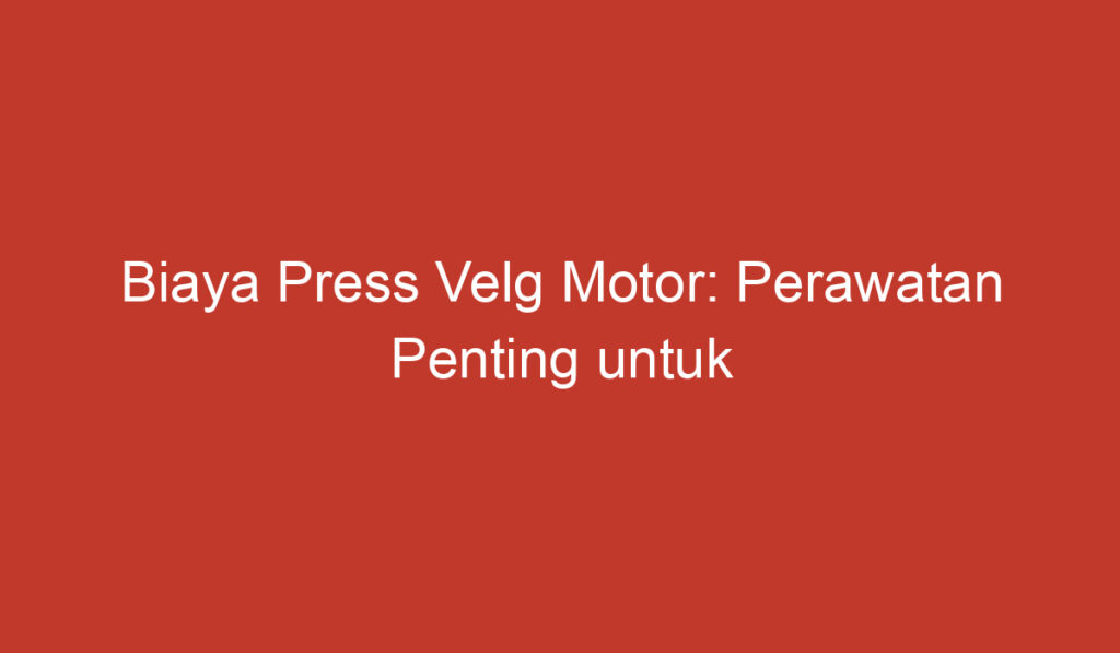 Biaya Press Velg Motor: Perawatan Penting untuk Kinerja dan Keamanan