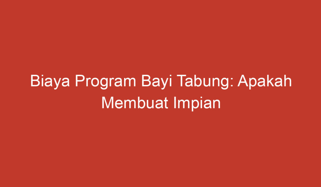 Biaya Program Bayi Tabung: Apakah Membuat Impian Menjadi Orang Tua Lebih Mahal?