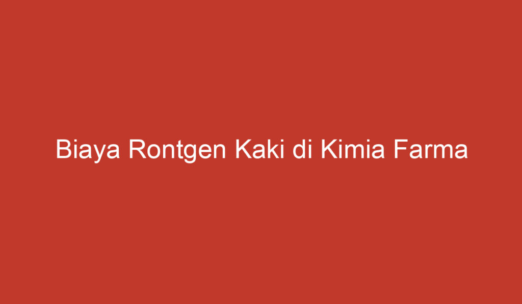 Biaya Rontgen Kaki di Kimia Farma