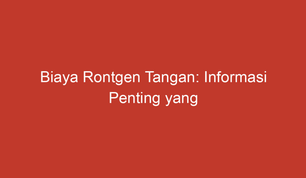 Biaya Rontgen Tangan: Informasi Penting yang Perlu Diketahui