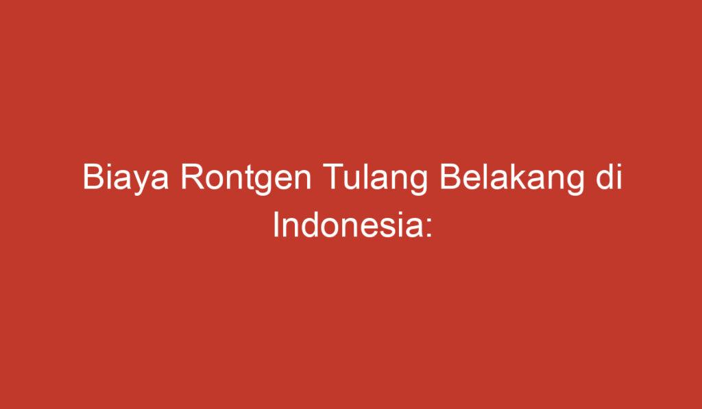 Biaya Rontgen Tulang Belakang di Indonesia: Berapa Harga yang Biasa Dikeluarkan?