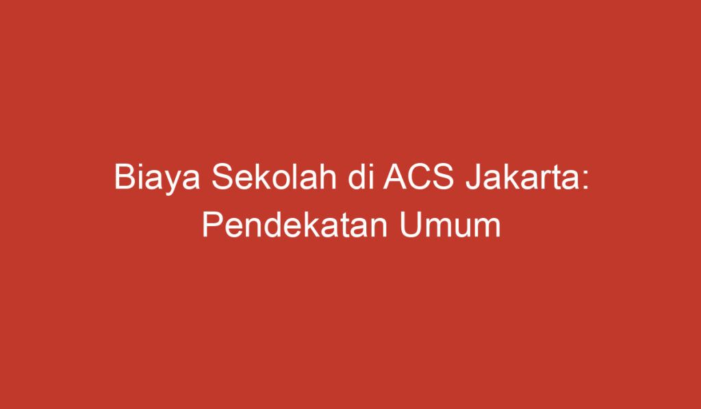 Biaya Sekolah di ACS Jakarta: Pendekatan Umum