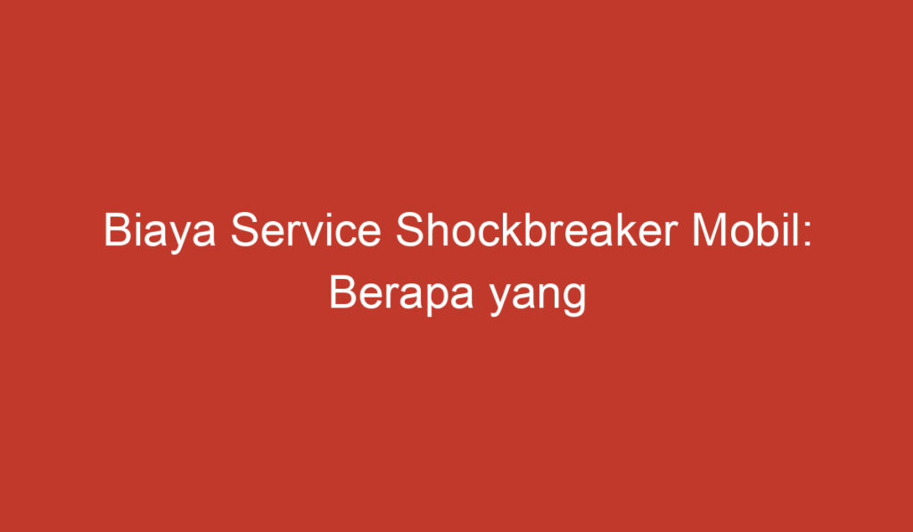 Biaya Service Shockbreaker Mobil: Berapa yang Harus Anda Siapkan?