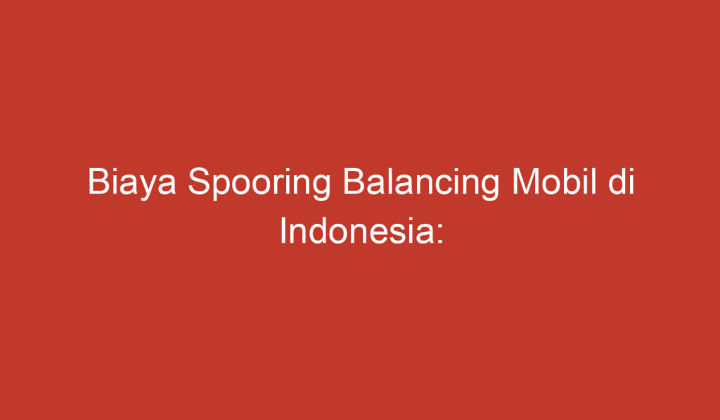 Biaya Spooring Balancing Mobil di Indonesia: Semua yang Perlu Anda Ketahui