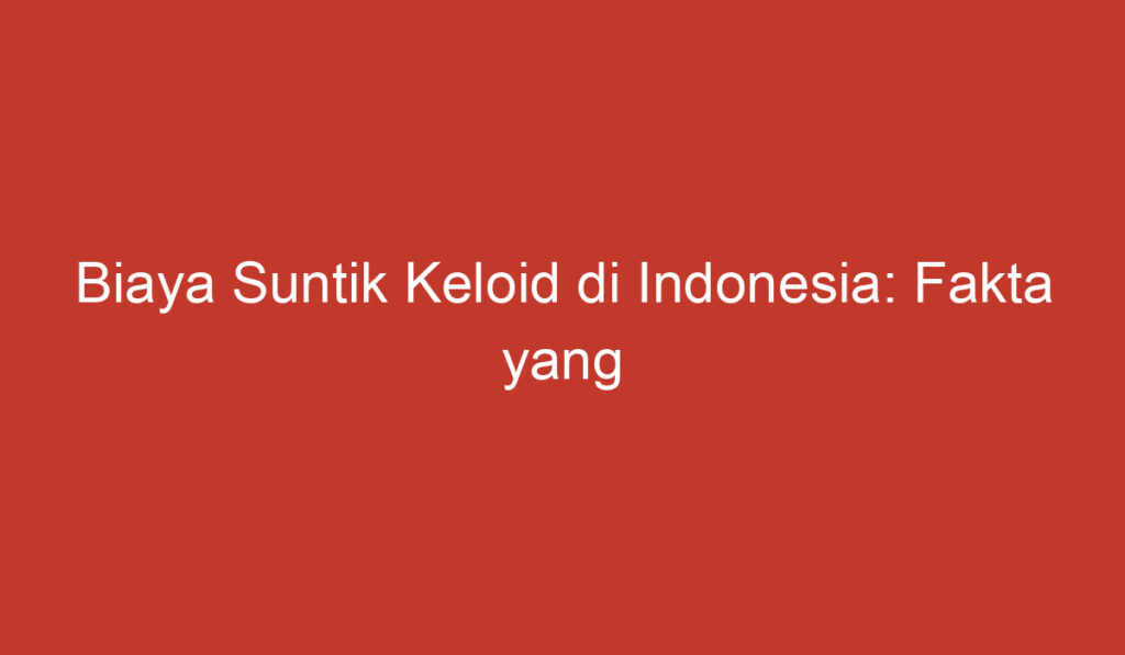 Biaya Suntik Keloid di Indonesia: Fakta yang Perlu Diketahui