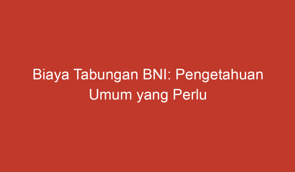 Biaya Tabungan BNI: Pengetahuan Umum yang Perlu Anda Ketahui