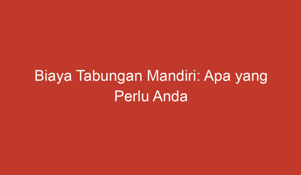 Biaya Tabungan Mandiri: Apa yang Perlu Anda Ketahui?