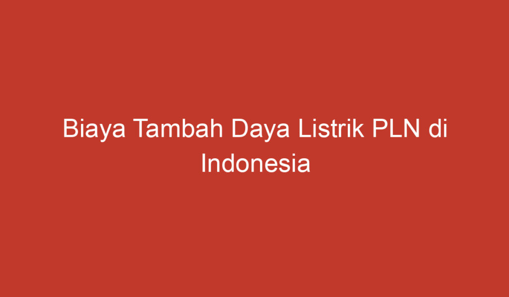 Biaya Tambah Daya Listrik PLN di Indonesia