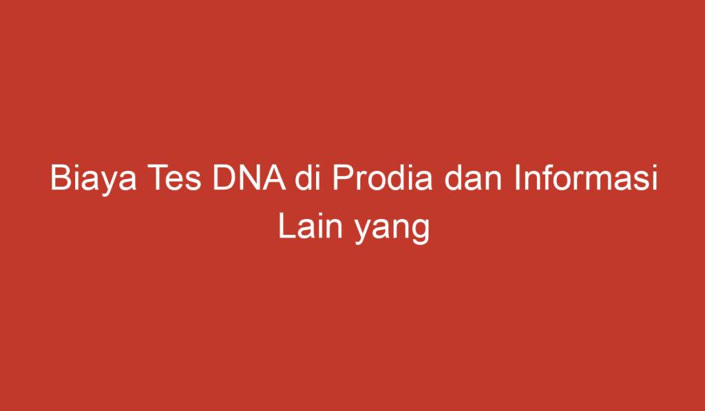 Biaya Tes DNA di Prodia dan Informasi Lain yang Perlu Diketahui