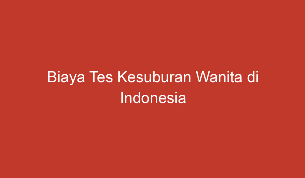 Biaya Tes Kesuburan Wanita di Indonesia