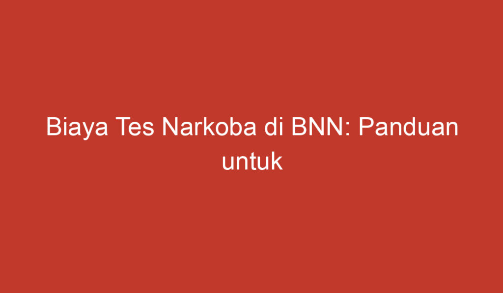 Biaya Tes Narkoba di BNN: Panduan untuk Mengetahui Nilainya